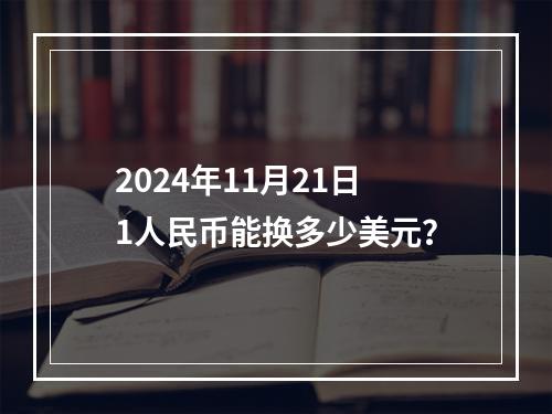 2024年11月21日1人民币能换多少美元？