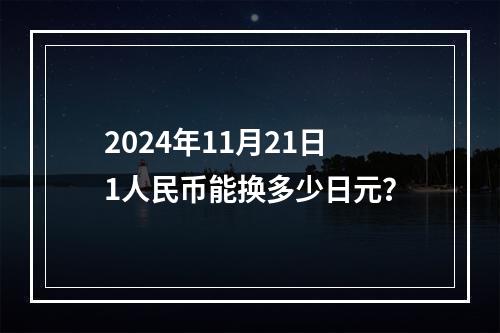 2024年11月21日1人民币能换多少日元？