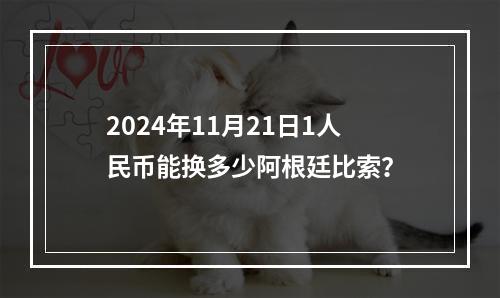 2024年11月21日1人民币能换多少阿根廷比索？