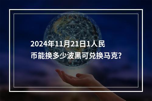 2024年11月21日1人民币能换多少波黑可兑换马克？