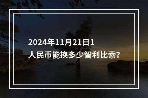 2024年11月21日1人民币能换多少智利比索？