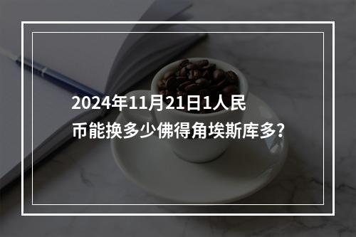 2024年11月21日1人民币能换多少佛得角埃斯库多？