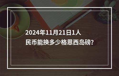 2024年11月21日1人民币能换多少格恩西岛磅？