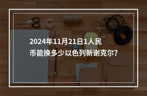 2024年11月21日1人民币能换多少以色列新谢克尔？