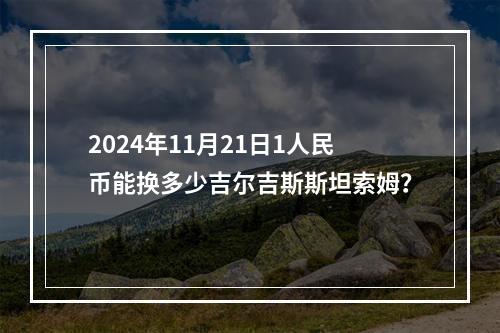 2024年11月21日1人民币能换多少吉尔吉斯斯坦索姆？