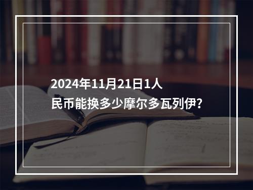 2024年11月21日1人民币能换多少摩尔多瓦列伊？