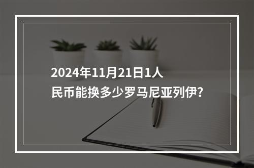 2024年11月21日1人民币能换多少罗马尼亚列伊？