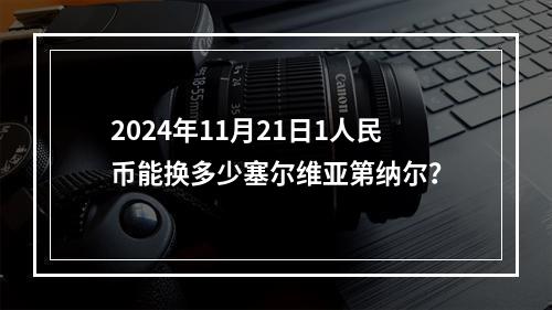 2024年11月21日1人民币能换多少塞尔维亚第纳尔？