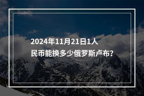 2024年11月21日1人民币能换多少俄罗斯卢布？