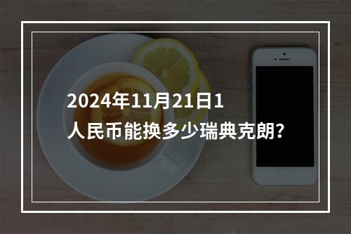 2024年11月21日1人民币能换多少瑞典克朗？