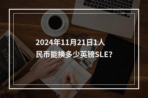 2024年11月21日1人民币能换多少英镑SLE？