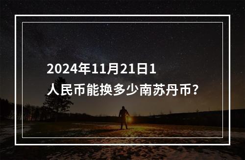 2024年11月21日1人民币能换多少南苏丹币？