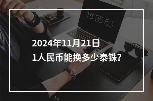 2024年11月21日1人民币能换多少泰铢？