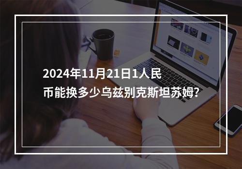 2024年11月21日1人民币能换多少乌兹别克斯坦苏姆？