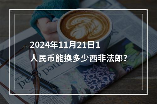 2024年11月21日1人民币能换多少西非法郎？