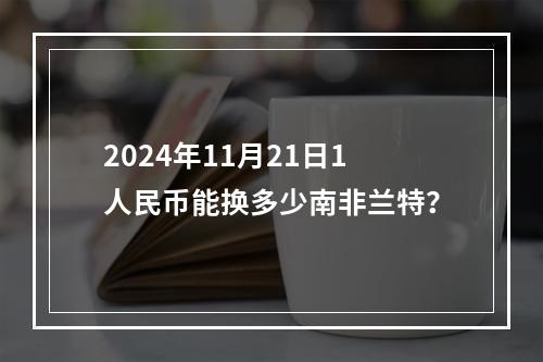 2024年11月21日1人民币能换多少南非兰特？