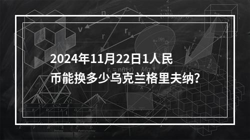 2024年11月22日1人民币能换多少乌克兰格里夫纳？