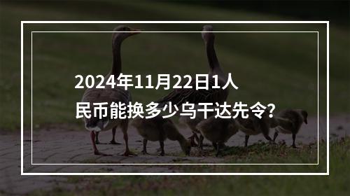 2024年11月22日1人民币能换多少乌干达先令？