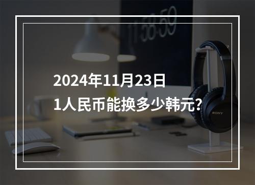 2024年11月23日1人民币能换多少韩元？