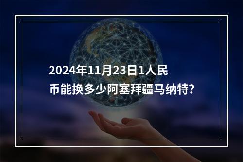 2024年11月23日1人民币能换多少阿塞拜疆马纳特？