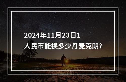 2024年11月23日1人民币能换多少丹麦克朗？