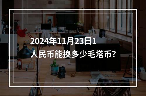 2024年11月23日1人民币能换多少毛塔币？