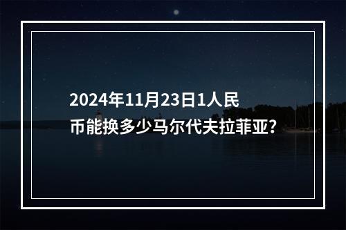 2024年11月23日1人民币能换多少马尔代夫拉菲亚？