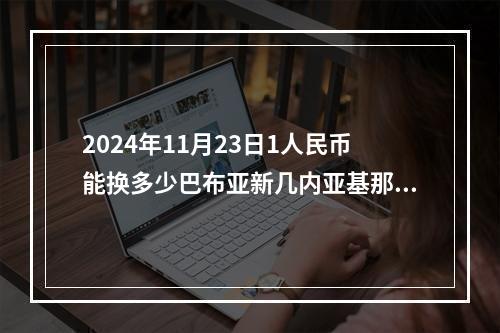 2024年11月23日1人民币能换多少巴布亚新几内亚基那？