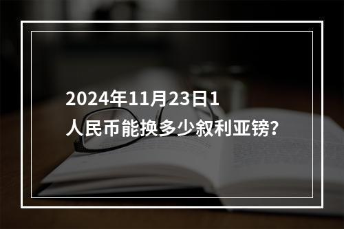 2024年11月23日1人民币能换多少叙利亚镑？