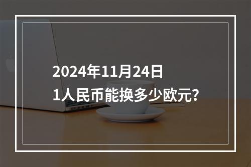 2024年11月24日1人民币能换多少欧元？