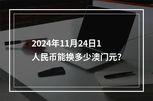 2024年11月24日1人民币能换多少澳门元？