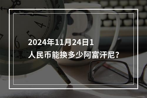 2024年11月24日1人民币能换多少阿富汗尼？