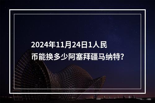 2024年11月24日1人民币能换多少阿塞拜疆马纳特？