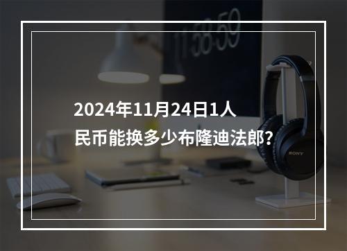 2024年11月24日1人民币能换多少布隆迪法郎？