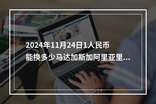 2024年11月24日1人民币能换多少马达加斯加阿里亚里？