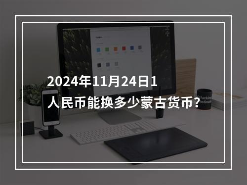 2024年11月24日1人民币能换多少蒙古货币？