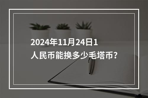 2024年11月24日1人民币能换多少毛塔币？