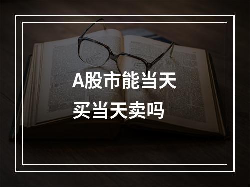 A股市能当天买当天卖吗