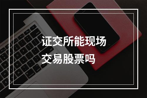 证交所能现场交易股票吗