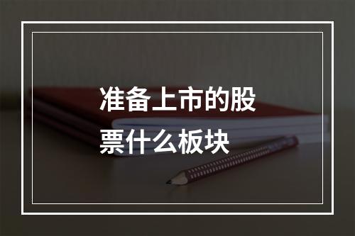 准备上市的股票什么板块