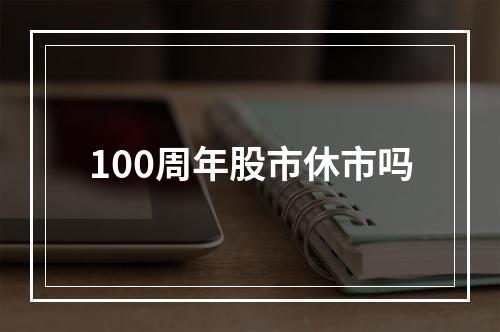 100周年股市休市吗