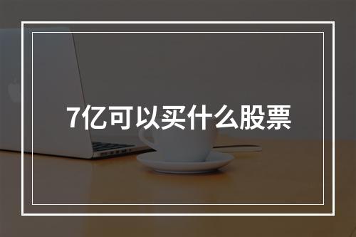 7亿可以买什么股票