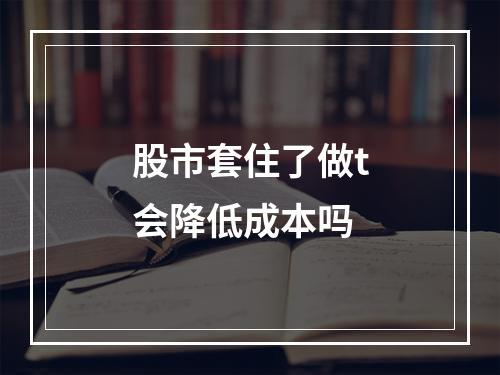 股市套住了做t会降低成本吗