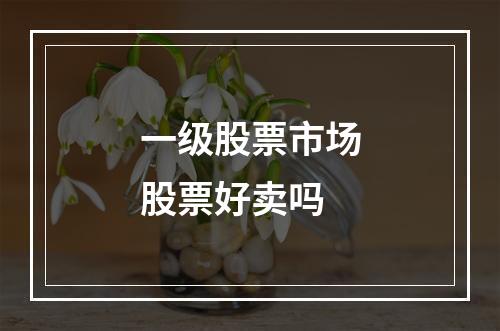 一级股票市场股票好卖吗