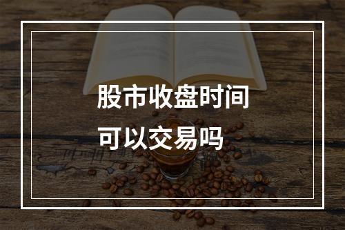 股市收盘时间可以交易吗