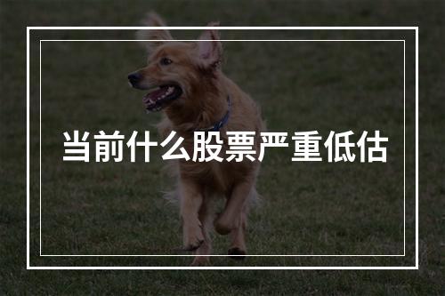 当前什么股票严重低估