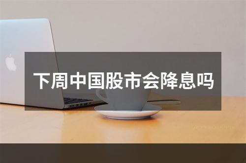 下周中国股市会降息吗