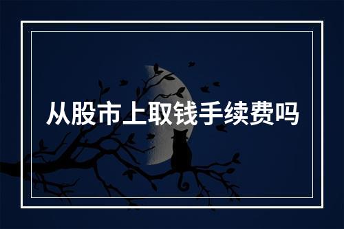 从股市上取钱手续费吗