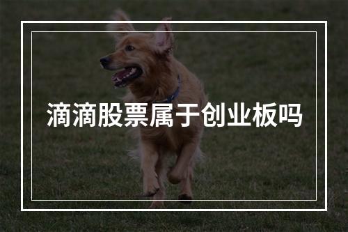 滴滴股票属于创业板吗