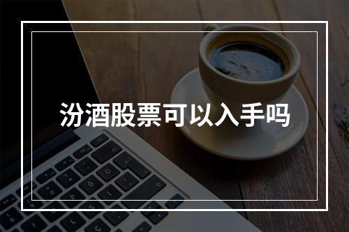 汾酒股票可以入手吗